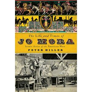 The Life and Times of Jo Mora: Iconic Artist of the American West, Hardcover - Peter Hiller imagine