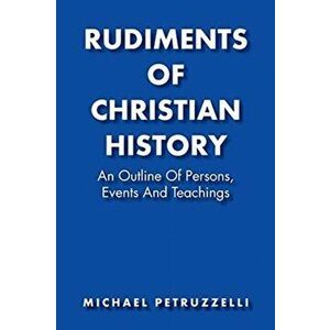 Rudiments of Christian History: An Outline of Persons, Events, and Teachings, Paperback - Michael Petruzzelli imagine