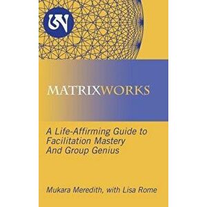 Matrixworks: A Life-Affirming Guide to Facilitation Mastery and Group Genius, Hardcover - Mukara Meredith imagine