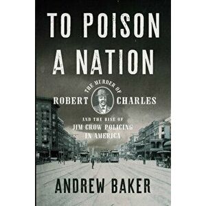 To Poison a Nation: The Murder of Robert Charles and the Rise of Jim Crow Policing in America, Hardcover - Andrew Baker imagine