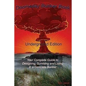 Doomsday Bunker Book: Your Complete Guide to Designing and Living in an Underground Concrete Bunker, Paperback - Ben Jakob imagine