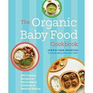 The Organic Baby Food Cookbook: 100 Yummy Recipes to Encourage a Lifetime of Healthy Eating, Hardcover - Janani Ram Narayan imagine