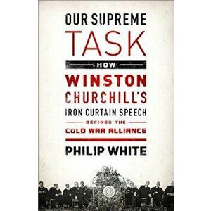 Our Supreme Task: How Winston Churchill's Iron Curtain Speech Defined the Cold War Alliance, Paperback - Philip White imagine