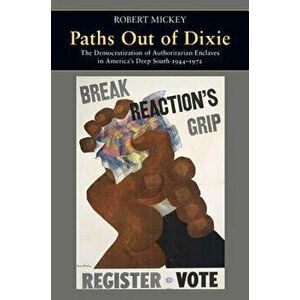 Paths Out of Dixie: The Democratization of Authoritarian Enclaves in America's Deep South, 1944-1972, Paperback - Robert Mickey imagine