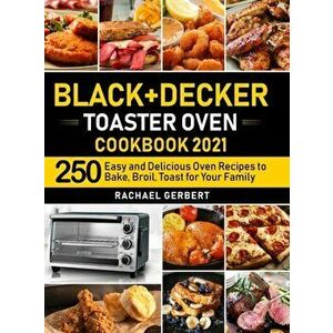 Black+Decker Toaster Oven Cookbook 2021: 250 Easy and Delicious Oven Recipes to Bake, Broil, Toast for Your Family - Rachael Gerbert imagine