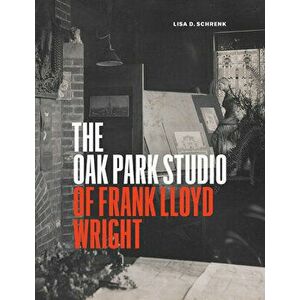 The Oak Park Studio of Frank Lloyd Wright, Hardcover - Lisa D. Schrenk imagine