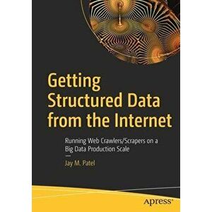 Getting Structured Data from the Internet: Running Web Crawlers/Scrapers on a Big Data Production Scale, Paperback - Jay M. Patel imagine