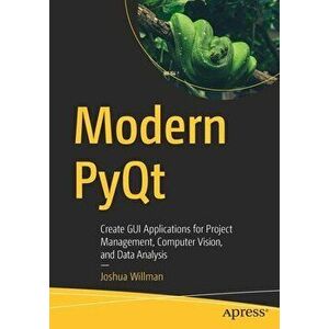 Modern Pyqt: Create GUI Applications for Project Management, Computer Vision, and Data Analysis, Paperback - Joshua Willman imagine