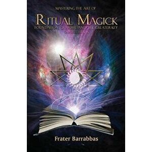 Mastering the Art of Ritual Magick: Foundation, Grimoire and the Greater Key, Paperback - Frater Barrabbas imagine