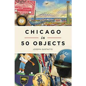 Chicago in 50 Objects, Paperback - Joseph Gustaitis imagine