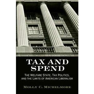 Tax and Spend: The Welfare State, Tax Politics, and the Limits of American Liberalism, Paperback - Molly C. Michelmore imagine