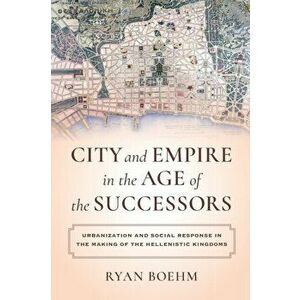 City and Empire in the Age of the Successors. Urbanization and Social Response in the Making of the Hellenistic Kingdoms, Paperback - Ryan Boehm imagine