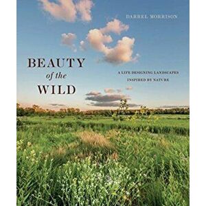 Beauty of the Wild: A Life Designing Landscapes Inspired by Nature, Hardcover - Darrel Morrison imagine