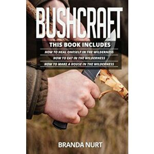 Bushcraft: This book includes: How To Heal Oneself in the Wilderness + How To Eat in the Wilderness + How to Make a House in the - Branda Nurt imagine