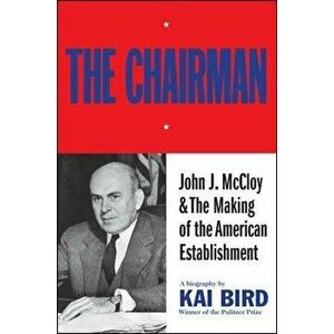 Chairman: John J. McCloy & the Making of the American Establishment, Paperback - Kai Bird imagine