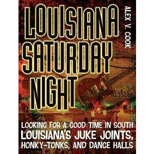 Louisiana Saturday Night: Looking for a Good Time in South Louisiana's Juke Joints, Honky-Tonks, and Dance Halls - Alex V. Cook imagine