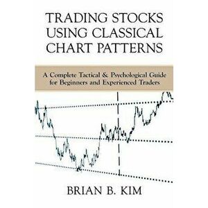 Trading Stocks Using Classical Chart Patterns: A Complete Tactical & Psychological Guide for Beginners and Experienced Traders - Brian B. Kim imagine