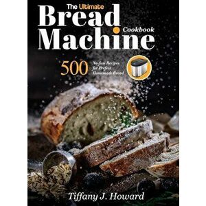 The Ultimate Bread Machine Cookbook: 500 No-fuss Recipes for Perfect Homemade Bread, Hardcover - Tiffany J. Howard imagine