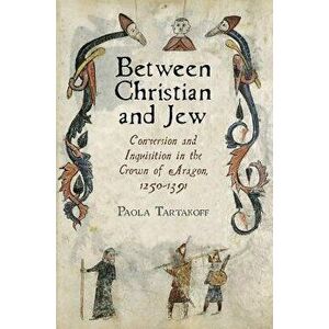 Between Christian and Jew: Conversion and Inquisition in the Crown of Aragon, 1250-1391, Hardcover - Paola Tartakoff imagine