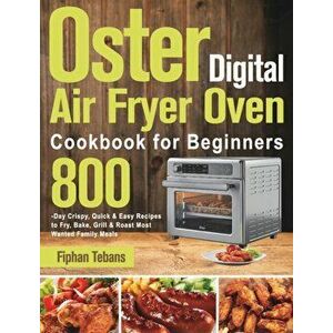 Oster Digital Air Fryer Oven Cookbook for Beginners: 800-Day Crispy, Quick & Easy Recipes to Fry, Bake, Grill & Roast Most Wanted Family Meals - Fipha imagine
