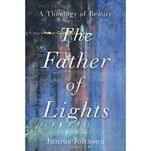 The Father of Lights: A Theology of Beauty, Paperback - Junius Johnson imagine