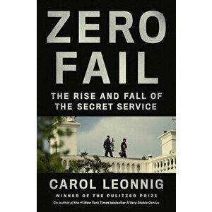 Zero Fail: The Rise and Fall of the Secret Service, Hardcover - Carol Leonnig imagine