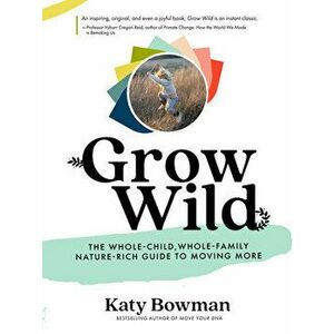 Grow Wild: The Whole-Child, Whole-Family, Nature-Rich Guide to Moving More, Paperback - Katy Bowman imagine