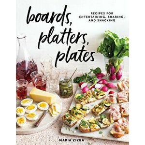 Boards, Platters, Plates: Recipes for Entertaining, Sharing, and Snacking, Hardcover - Maria Zizka imagine