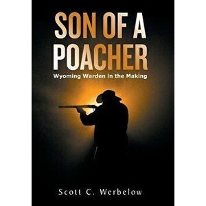 Son of a Poacher: Wyoming Warden in the Making, Hardcover - Scott C. Werbelow imagine