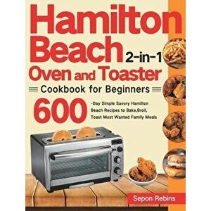 Hamilton Beach 2-in-1 Oven and Toaster Cookbook for Beginners: 600-Day Simple Savory Hamilton Beach Recipes to Bake, Broil, Toast Most Wanted Family M imagine