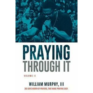 Praying Through It, Volume II: 365 Days Worth of Prayers That Make Praying Easy, Paperback - William Murphy imagine