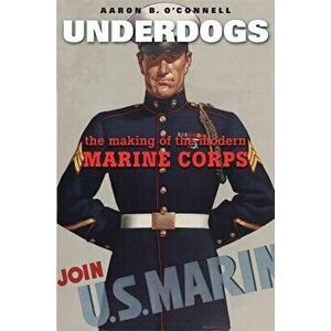 Underdogs: The Making of the Modern Marine Corps, Paperback - Aaron B. O'Connell imagine