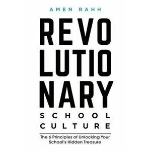 Revolutionary School Culture: The 6 Principles of Unlocking Your School's Hidden Treasure, Paperback - Amen M. Rahh imagine