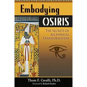 Embodying Osiris: The Secrets of Alchemical Transformation, Paperback - Thom F. Cavalli Phd imagine