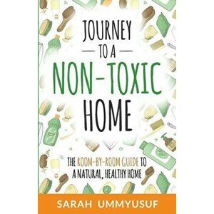 Journey to a Non-Toxic Home: The Room-by-Room Guide to a Natural, Healthy Home, Paperback - Sarah Ummyusuf imagine