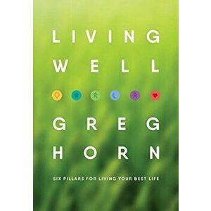 Living Well: Six Pillars for Living Your Best Life - Second Edition, Hardcover - Greg Horn imagine