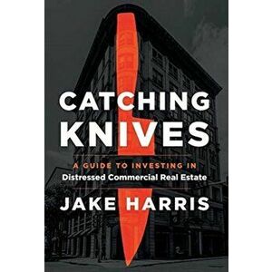 Catching Knives: A Guide to Investing in Distressed Commercial Real Estate, Hardcover - Jake Harris imagine