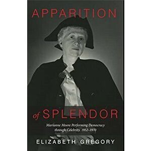 Apparition of Splendor: Marianne Moore Performing Democracy Through Celebrity, 1952-1970, Hardcover - Elizabeth Gregory imagine