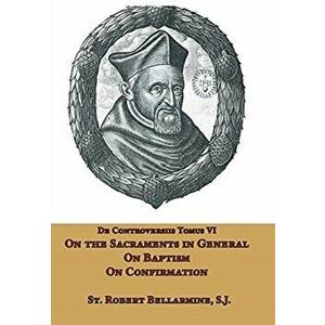 On the Sacraments in General, on Baptism and on Confirmation, Hardcover - St Robert Bellarmine imagine
