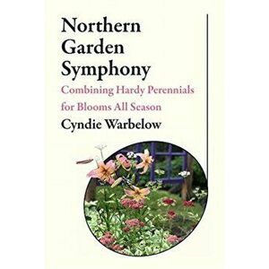 Northern Garden Symphony: Combining Hardy Perennials for Blooms All Season, Paperback - Cyndie Warbelow imagine