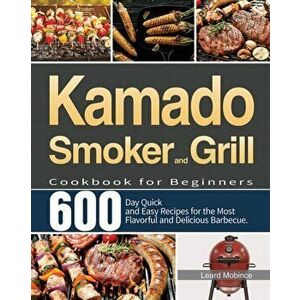 Kamado Smoker and Grill Cookbook for Beginners: 600-Day Quick and Easy Recipes for the Most Flavorful and Delicious Barbecue - Leard Mobince imagine