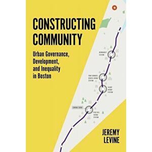 Constructing Community: Urban Governance, Development, and Inequality in Boston, Paperback - Jeremy R. Levine imagine