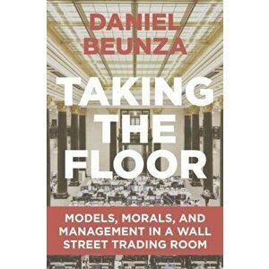 Taking the Floor: Models, Morals, and Management in a Wall Street Trading Room, Paperback - Daniel Beunza imagine