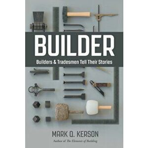 Builder: Builders & Tradesmen Tell Their Stories, Paperback - Mark Q. Kerson imagine