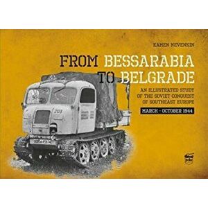 From Bessarabia to Belgrade: An Illustrated Study of the Soviet Conquest of Southeast Europe, March-October 1944 - Kamen Nevenkin imagine