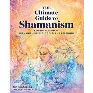 The Ultimate Guide to Shamanism: A Modern Guide to Shamanic Healing, Tools, and Ceremony, Paperback - Rebecca Keating imagine