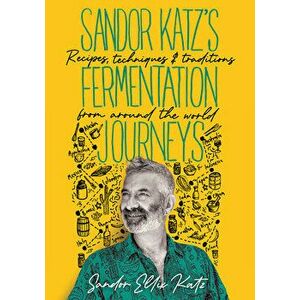 Sandor Katz's Fermentation Journeys: Recipes, Techniques, and Traditions from Around the World, Hardcover - Sandor Ellix Katz imagine