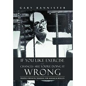 If You Like Exercise ... Chances Are You're Doing It Wrong: Proper Strength Training for Maximum Results, Hardcover - Gary Bannister imagine