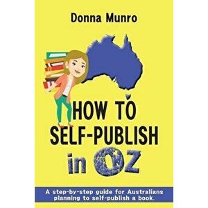 How to Self-Publish in Oz: A step-by-step guide for Australians planning to self-publish a book, Paperback - Donna Munro imagine