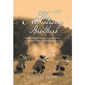 The Armstrong Brothers: One Pennsylvania Family's Contribution to Victory in the American Revolution, Hardcover - David O. Smith imagine